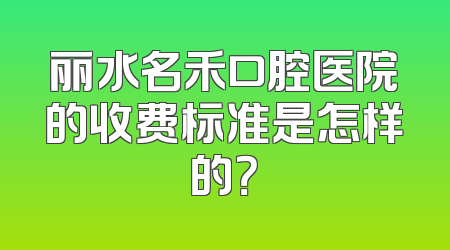 丽水名禾口腔医院的收费标准是怎样的？