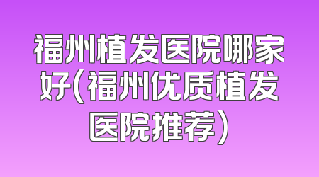 福州植发医院哪家好(福州优质植发医院推荐)