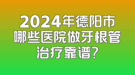 2024年德阳市哪些医院做牙根管治疗靠谱？