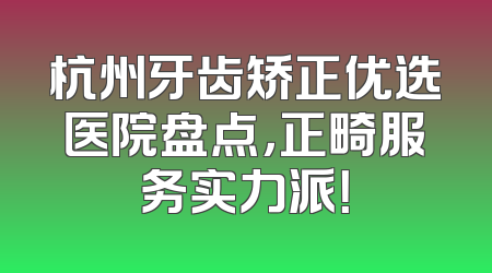 杭州牙齿矫正优选医院盘点，正畸服务实力派！