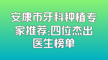 安康市牙科种植专家推荐：四位杰出医生榜单