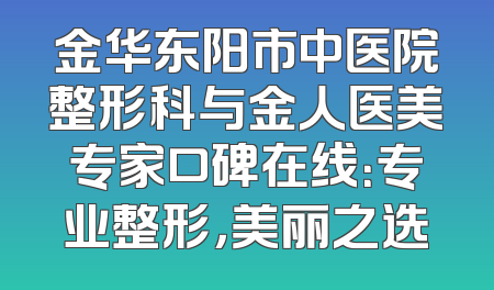 金华东阳市中医院整形科与金人医美专家口碑在线：专业整形，美丽之选