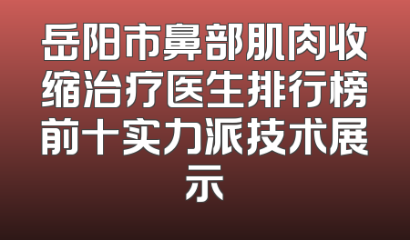 岳阳市鼻部肌肉收缩治疗医生排行榜前十实力派技术展示