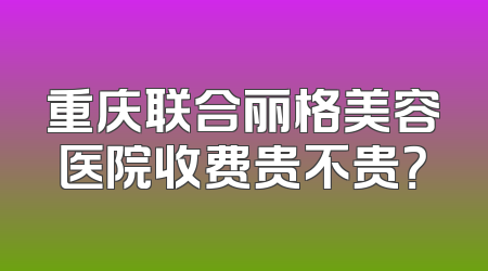重庆联合丽格美容医院收费贵不贵？