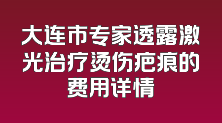 大连市专家透露激光治疗烫伤疤痕的费用详情