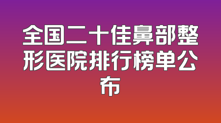 全国二十佳鼻部整形医院排行榜单公布