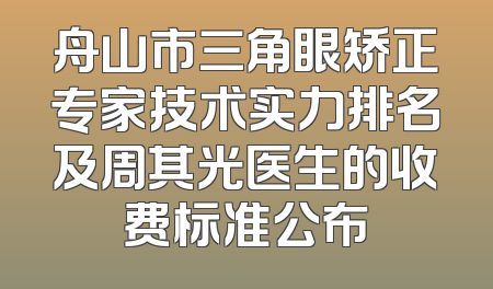 舟山市三角眼矫正专家技术实力排名及周其光医生的收费标准公布