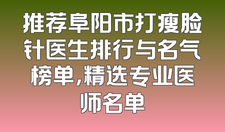 推荐阜阳市打瘦脸针医生排行与名气榜单，精选专业医师名单