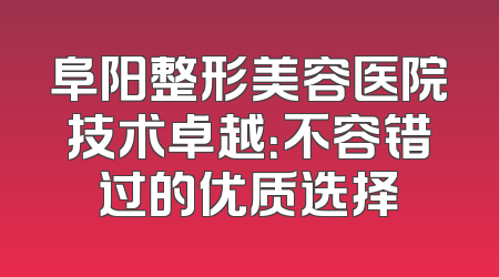 阜阳整形美容医院技术卓越：不容错过的优质选择