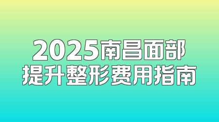 2025南昌面部提升整形费用指南