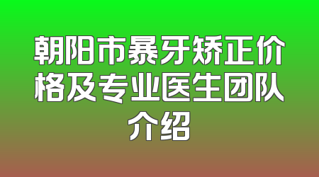朝阳市暴牙矫正价格及专业医生团队介绍