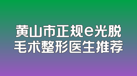 黄山市正规e光脱毛术整形医生推荐
