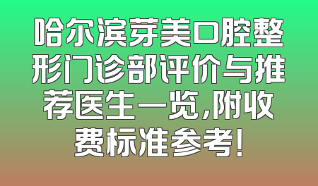 哈尔滨芽美口腔整形门诊部评价与推荐医生一览，附收费标准参考！