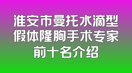 淮安市曼托水滴型假体隆胸手术专家前十名介绍