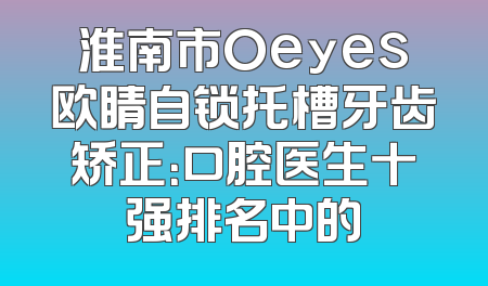 淮南市Oeyes欧睛自锁托槽牙齿矫正：口腔医生十强排名中的
