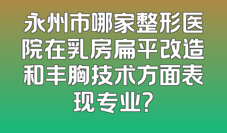 永州市哪家整形医院在乳房扁平改造和丰胸技术方面表现专业？