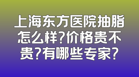 上海东方医院抽脂怎么样？价格贵不贵？有哪些专家？