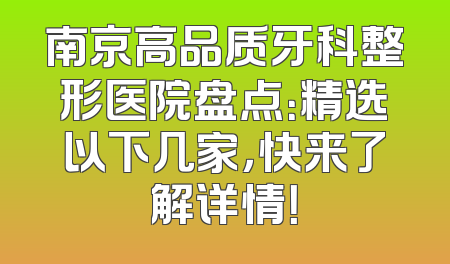 南京高品质牙科整形医院盘点：精选以下几家，快来了解详情！