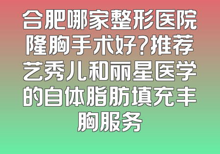 合肥哪家整形医院隆胸手术好？推荐艺秀儿和丽星医学的自体脂肪填充丰胸服务