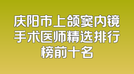 庆阳市上颌窦内镜手术医师精选排行榜前十名