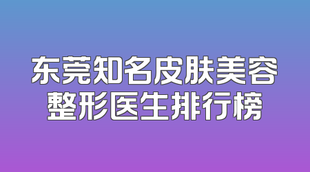 东莞知名皮肤美容整形医生排行榜