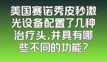 美国赛诺秀皮秒激光设备配置了几种治疗头，并具有哪些不同的功能？