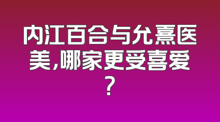 内江百合与允熹医美，哪家更受喜爱？