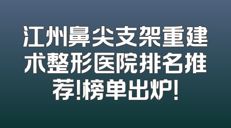 江州鼻尖支架重建术整形医院排名推荐！榜单出炉！