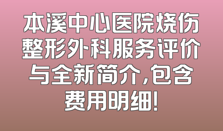 本溪中心医院烧伤整形外科服务评价与全新简介，包含费用明细！