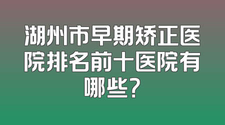 湖州市早期矫正医院排名前十医院有哪些？