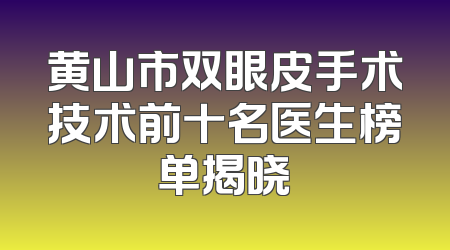 黄山市双眼皮手术技术前十名医生榜单揭晓