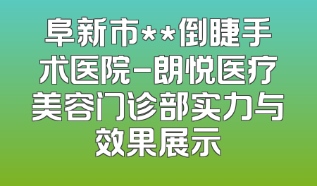 阜新市**倒睫手术医院-朗悦医疗美容门诊部实力与效果展示
