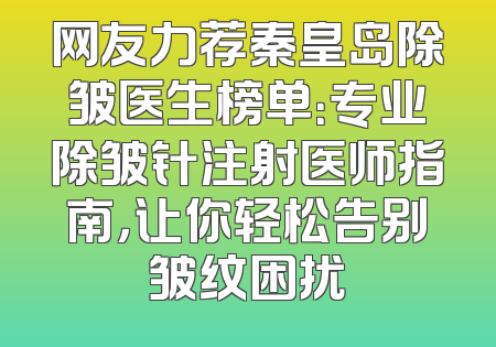 网友力荐秦皇岛除皱医生榜单：专业除皱针注射医师指南，让你轻松告别皱纹困扰