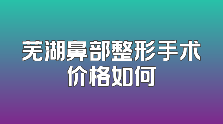 芜湖鼻部整形手术价格如何