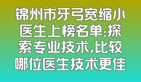 锦州市牙弓宽缩小医生上榜名单：探索专业技术，比较哪位医生技术更佳
