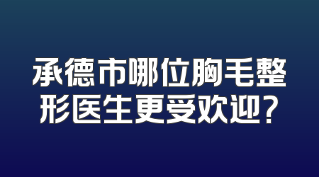 承德市哪位胸毛整形医生更受欢迎？