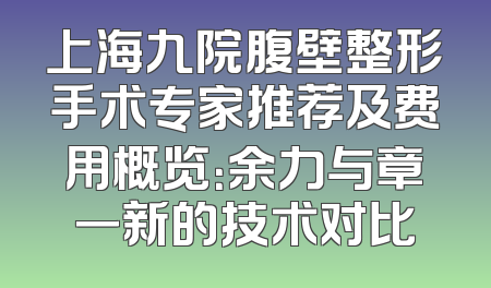 上海九院腹壁整形手术专家推荐及费用概览：余力与章一新的技术对比