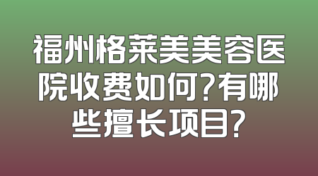 福州格莱美美容医院收费如何？有哪些擅长项目？