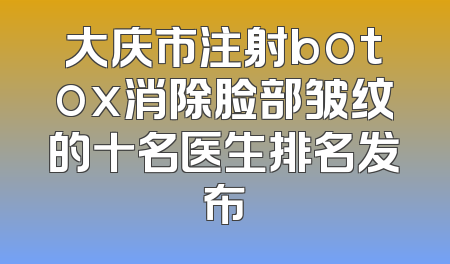 大庆市注射botox消除脸部皱纹的十名医生排名发布