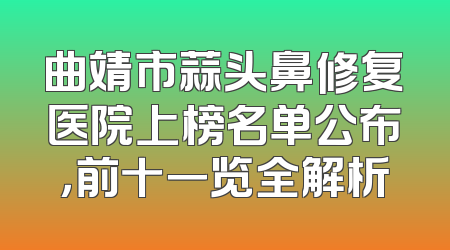 曲靖市蒜头鼻修复医院上榜名单公布，前十一览全解析