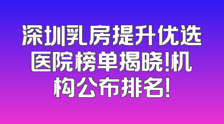 深圳乳房提升优选医院榜单揭晓！机构公布排名！