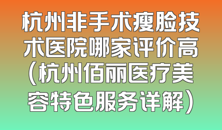 杭州非手术瘦脸技术医院哪家评价高（杭州佰丽医疗美容特色服务详解）