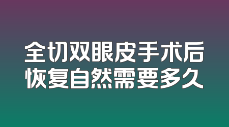 全切双眼皮手术后恢复自然需要多久