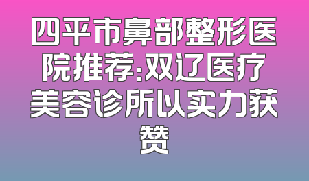四平市鼻部整形医院推荐：双辽医疗美容诊所以实力获赞