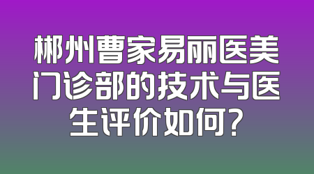 郴州曹家易丽医美门诊部的技术与医生评价如何？