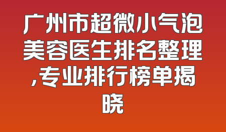 广州市超微小气泡美容医生排名整理，专业排行榜单揭晓