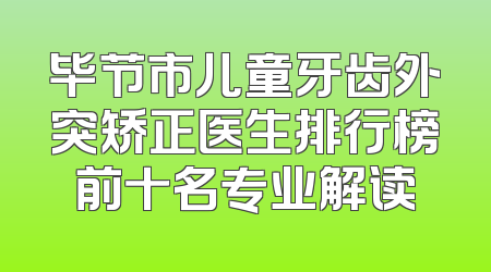 毕节市儿童牙齿外突矫正医生排行榜前十名专业解读