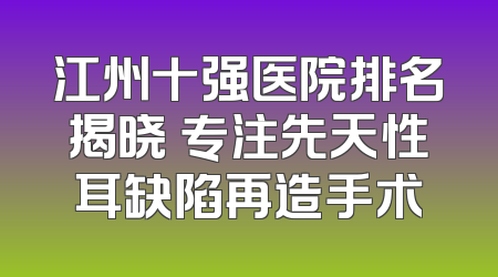 江州十强医院排名揭晓 专注先天性耳缺陷再造手术