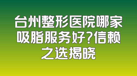 台州整形医院哪家吸脂服务好？信赖之选揭晓