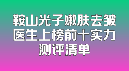 鞍山光子嫩肤去皱医生上榜前十实力测评清单